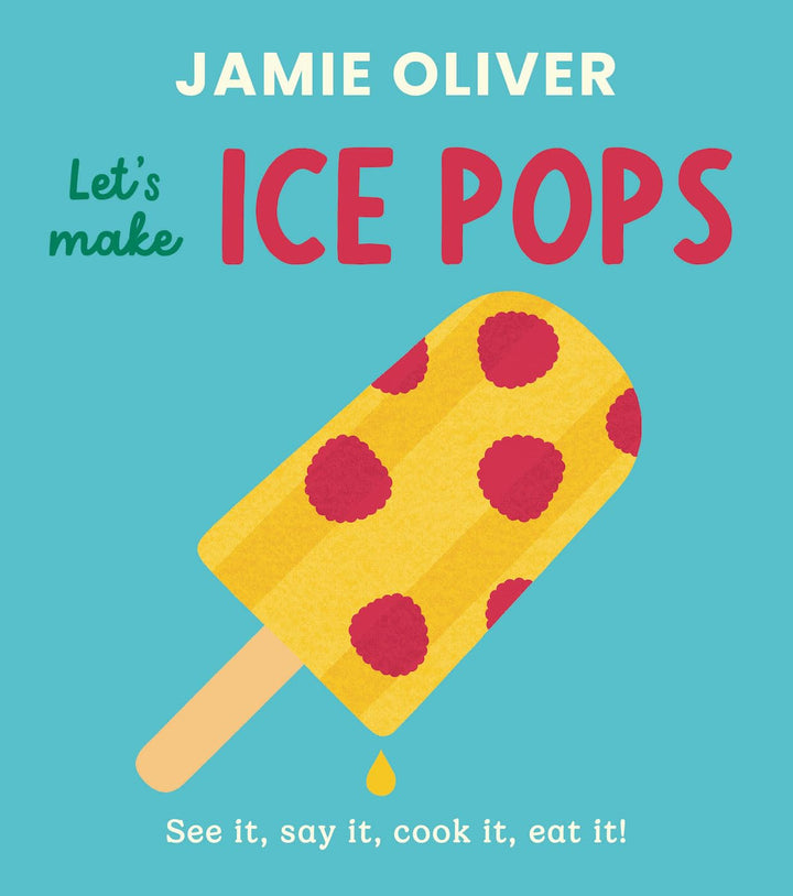 Let's Make Ice Pops: See it, say it, cook it, eat it! By Jamie Oliver